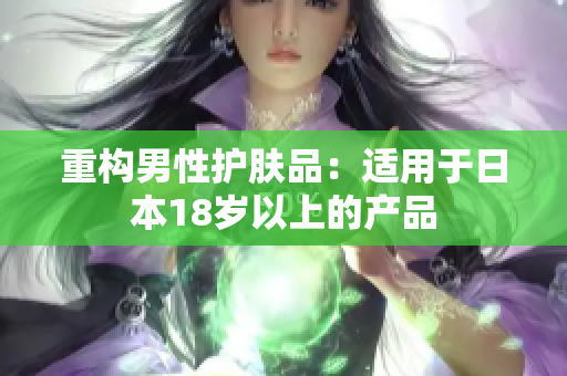 重构男性护肤品：适用于日本18岁以上的产品