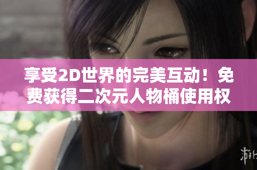 享受2D世界的完美互动！免费获得二次元人物桶使用权限！