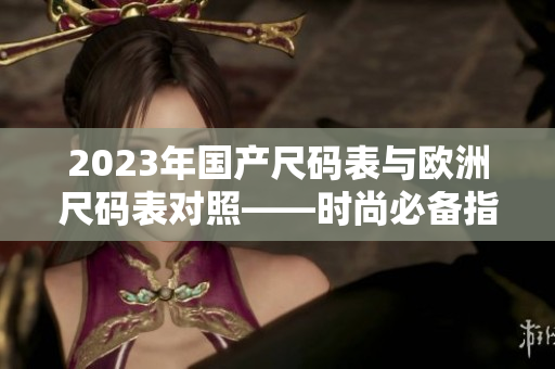 2023年国产尺码表与欧洲尺码表对照——时尚必备指南