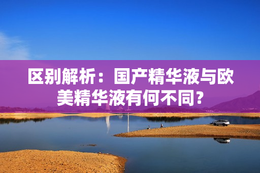 区别解析：国产精华液与欧美精华液有何不同？