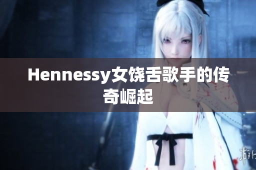 Hennessy女饶舌歌手的传奇崛起