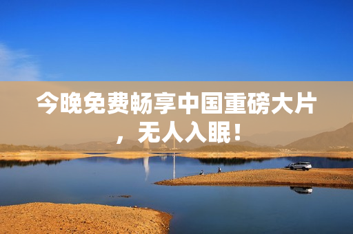 今晚免费畅享中国重磅大片，无人入眠！