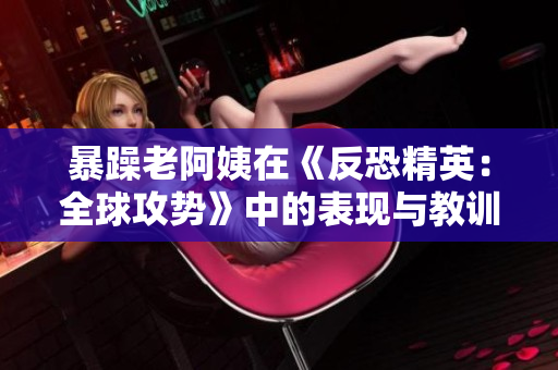 暴躁老阿姨在《反恐精英：全球攻势》中的表现与教训