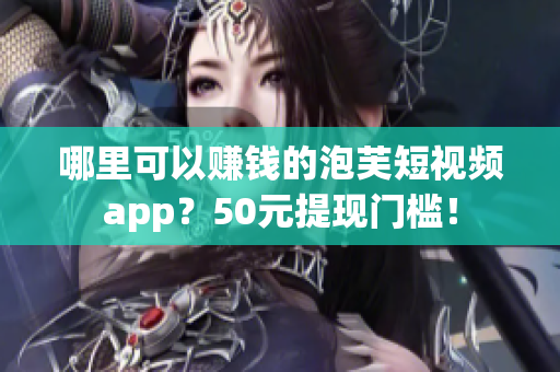 哪里可以赚钱的泡芙短视频app？50元提现门槛！