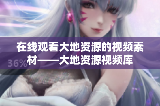 在线观看大地资源的视频素材——大地资源视频库
