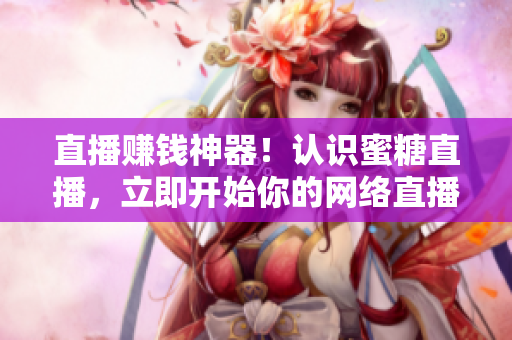 直播赚钱神器！认识蜜糖直播，立即开始你的网络直播之旅！
