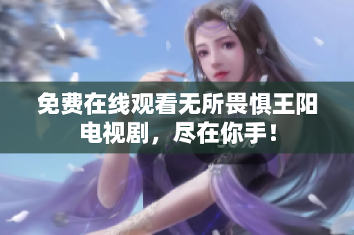 免费在线观看无所畏惧王阳电视剧，尽在你手！