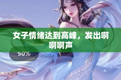 女子情绪达到高峰，发出啊啊啊声