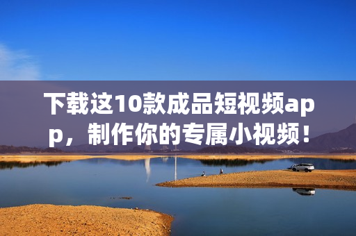 下载这10款成品短视频app，制作你的专属小视频！