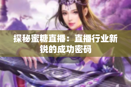 探秘蜜糖直播：直播行业新锐的成功密码