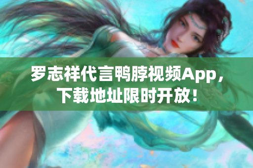 罗志祥代言鸭脖视频App，下载地址限时开放！