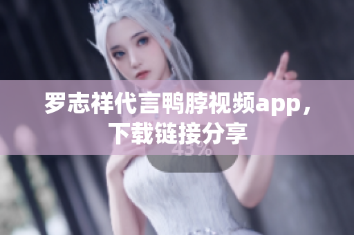 罗志祥代言鸭脖视频app，下载链接分享
