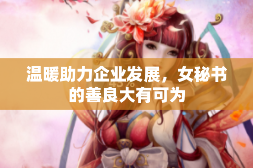 温暖助力企业发展，女秘书的善良大有可为