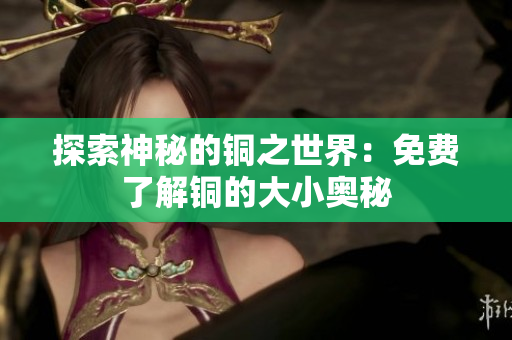 探索神秘的铜之世界：免费了解铜的大小奥秘