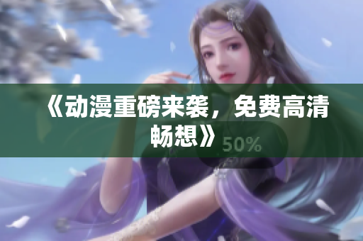 《动漫重磅来袭，免费高清畅想》