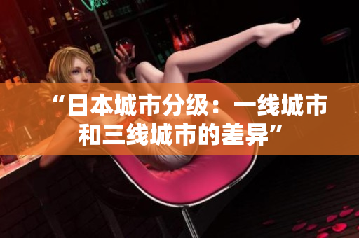 “日本城市分级：一线城市和三线城市的差异”