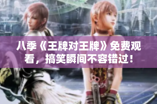 八季《王牌对王牌》免费观看，搞笑瞬间不容错过！