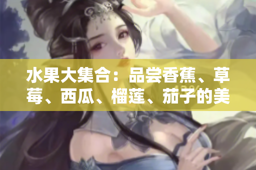 水果大集合：品尝香蕉、草莓、西瓜、榴莲、茄子的美妙滋味