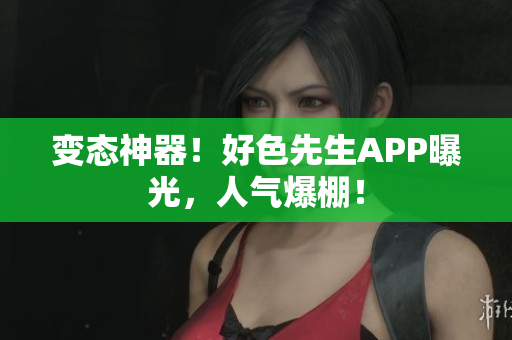 变态神器！好色先生APP曝光，人气爆棚！
