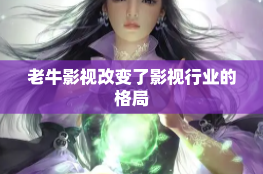 老牛影视改变了影视行业的格局