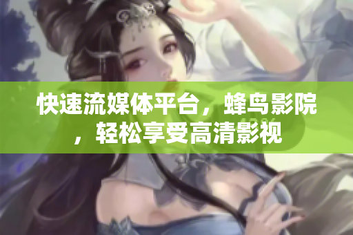 快速流媒体平台，蜂鸟影院，轻松享受高清影视