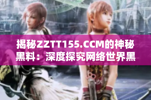 揭秘ZZTT155.CCM的神秘黑料：深度探究网络世界黑暗面