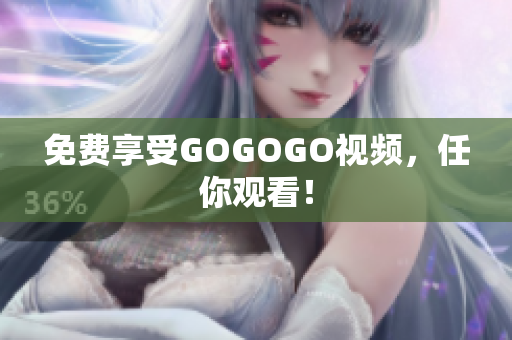 免费享受GOGOGO视频，任你观看！