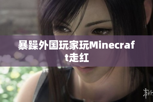 暴躁外国玩家玩Minecraft走红