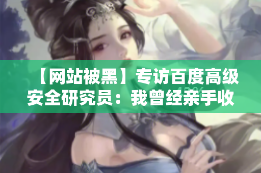 【网站被黑】专访百度高级安全研究员：我曾经亲手收割了那些黑客