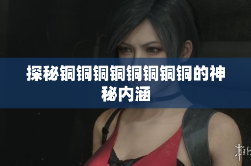探秘铜铜铜铜铜铜铜铜的神秘内涵