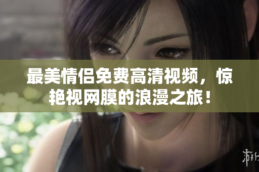 最美情侣免费高清视频，惊艳视网膜的浪漫之旅！
