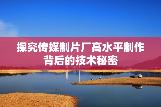 探究传媒制片厂高水平制作背后的技术秘密