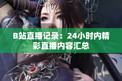 B站直播记录：24小时内精彩直播内容汇总