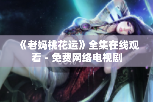 《老妈桃花运》全集在线观看 - 免费网络电视剧