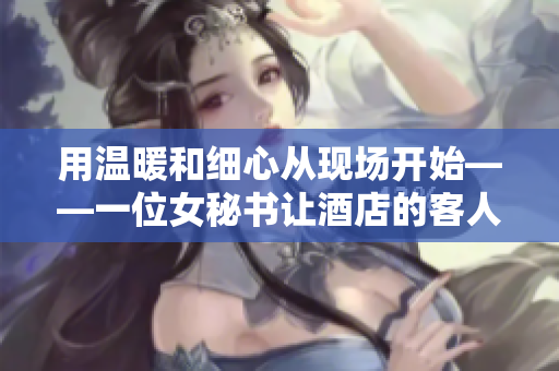 用温暖和细心从现场开始——一位女秘书让酒店的客人感受到人性气息