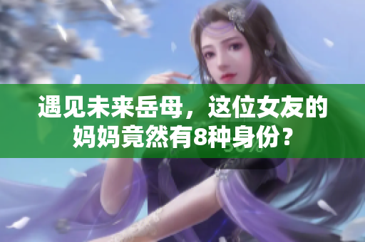 遇见未来岳母，这位女友的妈妈竟然有8种身份？