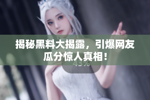 揭秘黑料大揭露，引爆网友瓜分惊人真相！