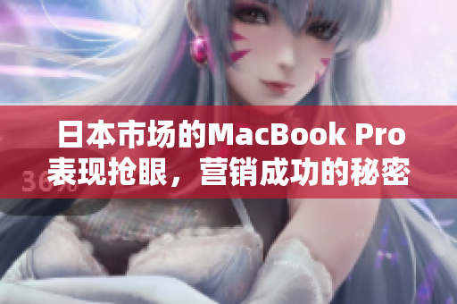 日本市场的MacBook Pro表现抢眼，营销成功的秘密是什么？
