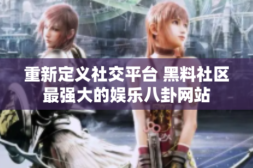 重新定义社交平台 黑料社区最强大的娱乐八卦网站