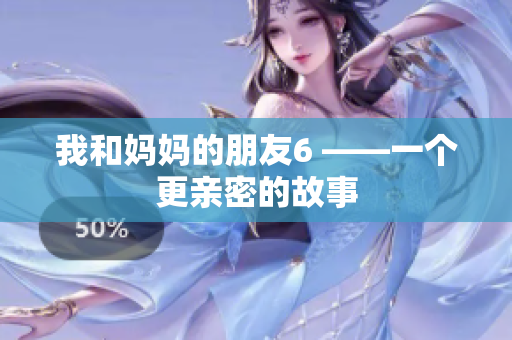 我和妈妈的朋友6 ——一个更亲密的故事