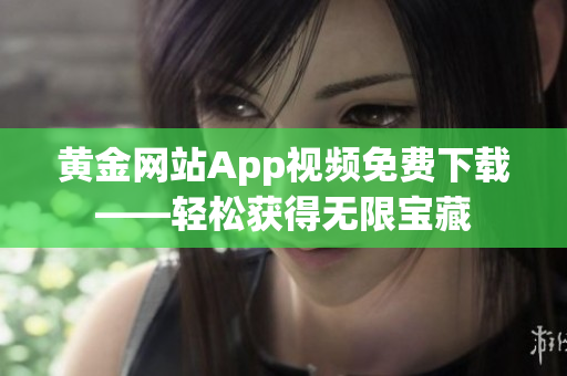 黄金网站App视频免费下载——轻松获得无限宝藏