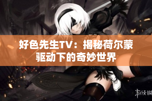 好色先生TV：揭秘荷尔蒙驱动下的奇妙世界