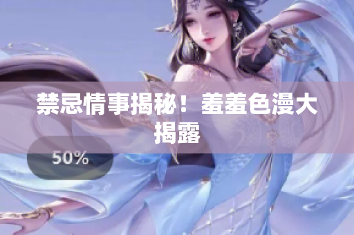 禁忌情事揭秘！羞羞色漫大揭露