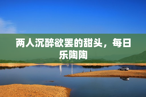 两人沉醉欲罢的甜头，每日乐陶陶