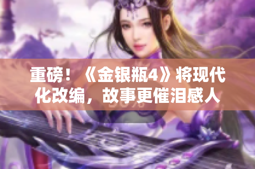 重磅！《金银瓶4》将现代化改编，故事更催泪感人