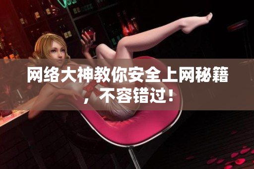 网络大神教你安全上网秘籍，不容错过！
