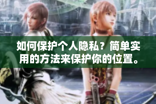 如何保护个人隐私？简单实用的方法来保护你的位置。