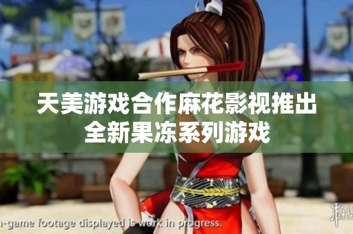 天美游戏合作麻花影视推出全新果冻系列游戏