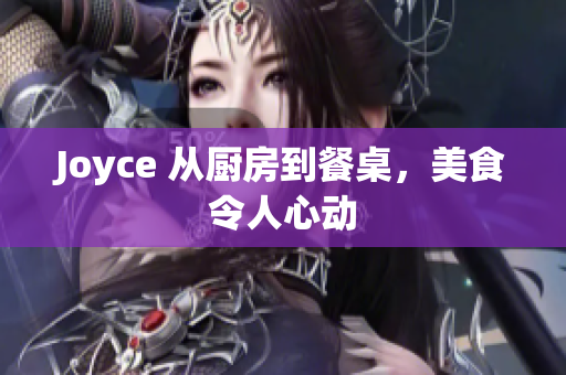 Joyce 从厨房到餐桌，美食令人心动