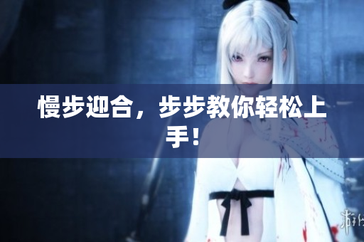 慢步迎合，步步教你轻松上手！